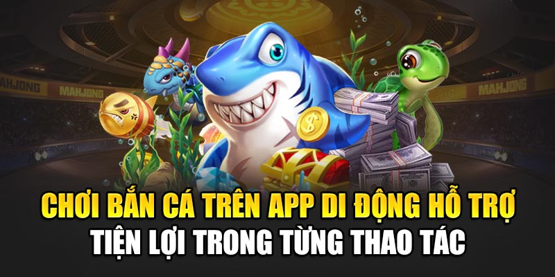 Chơi bắn cá trên app di động hỗ trợ tiện lợi trong từng thao tác