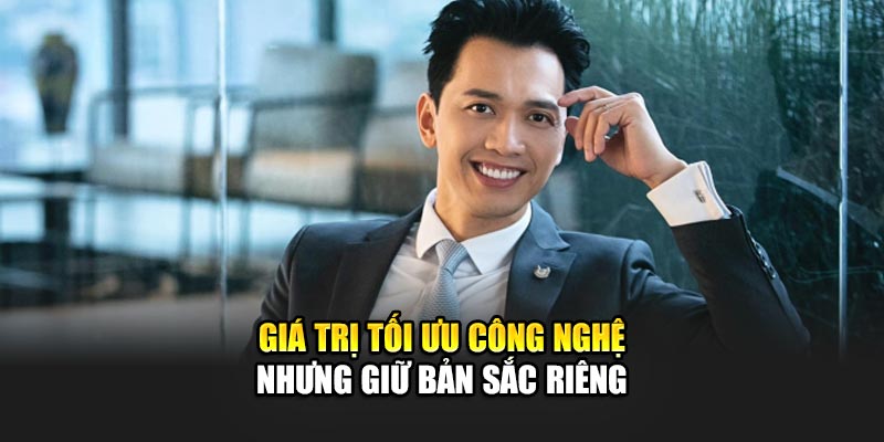 Giá trị tối ưu công nghệ nhưng giữ bản sắc riêng
